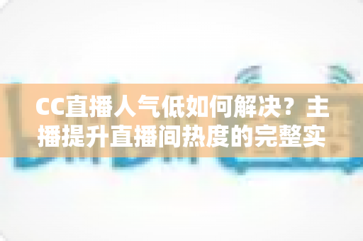 CC直播人气低如何解决?主播提升直播间热度的完整实战指南 CC直播人气低如何解决?主播提升直播间热度的完整实战指南