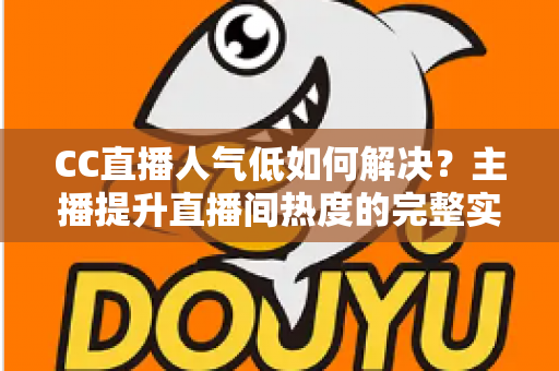 CC直播人气低如何解决？主播提升直播间热度的完整实战指南
