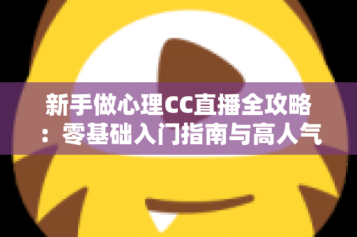 新手做心理CC直播全攻略：零基础入门指南与高人气运营实战技巧