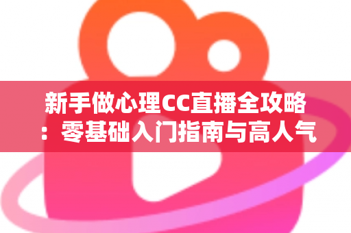 新手做心理CC直播全攻略：零基础入门指南与高人气运营实战技巧