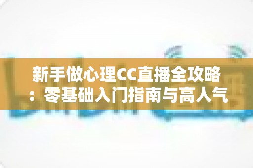 新手做心理CC直播全攻略：零基础入门指南与高人气运营实战技巧