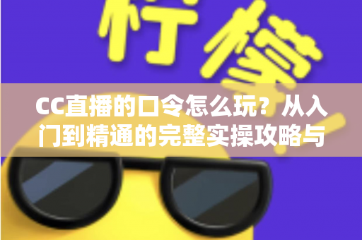 CC直播的口令怎么玩？从入门到精通的完整实操攻略与福利领取指南