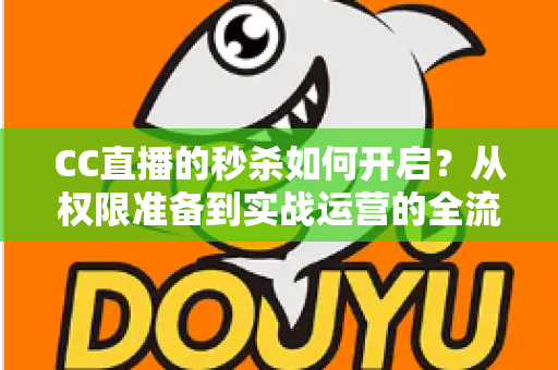 CC直播的秒杀如何开启？从权限准备到实战运营的全流程秒杀玩法指南