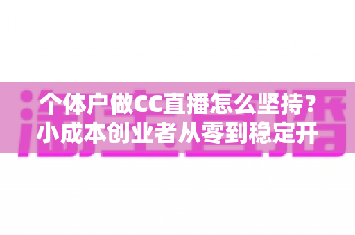 个体户做CC直播怎么坚持?小成本创业者从零到稳定开播的实战指南 个体户做CC直播怎么坚持?小成本创业者从零到稳定开播的实战指南