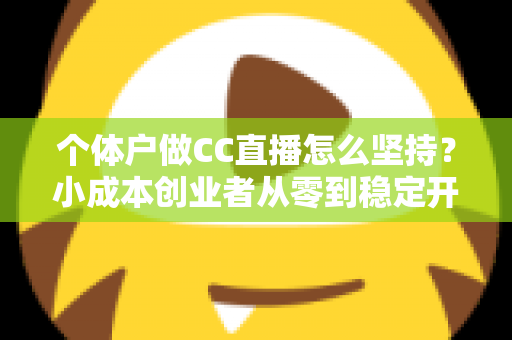 个体户做CC直播怎么坚持？小成本创业者从零到稳定开播的实战指南