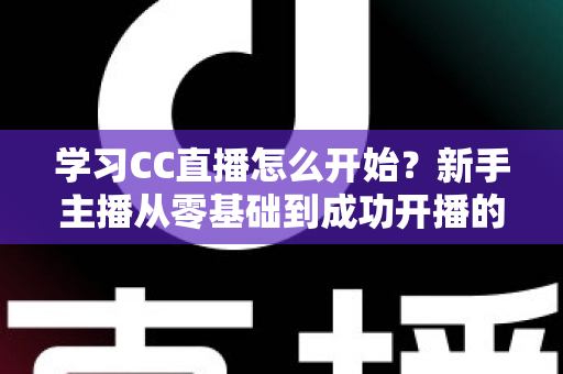 学习CC直播怎么开始？新手主播从零基础到成功开播的完整攻略