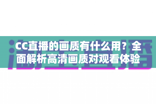 CC直播的画质有什么用？全面解析高清画质对观看体验与直播成功的核心价值