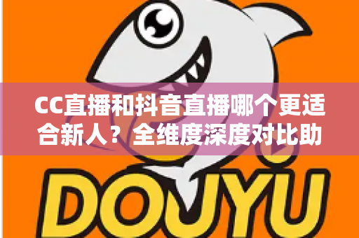 CC直播和抖音直播哪个更适合新人?全维度深度对比助你选出最佳起航平台 CC直播和抖音直播哪个更适合新人?全维度深度对比助你选出最佳起航平台