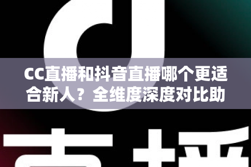 CC直播和抖音直播哪个更适合新人？全维度深度对比助你选出最佳起航平台