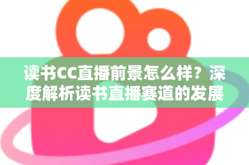 读书CC直播前景怎么样？深度解析读书直播赛道的发展潜力与变现机遇