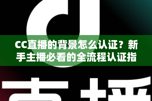 CC直播的背景怎么认证？新手主播必看的全流程认证指南与避坑技巧