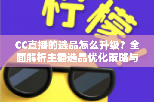 CC直播的选品怎么升级?全面解析主播选品优化策略与实战方法 CC直播的选品怎么升级?全面解析主播选品优化策略与实战方法