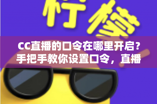 CC直播的口令在哪里开启？手把手教你设置口令，直播间互动效率翻倍
