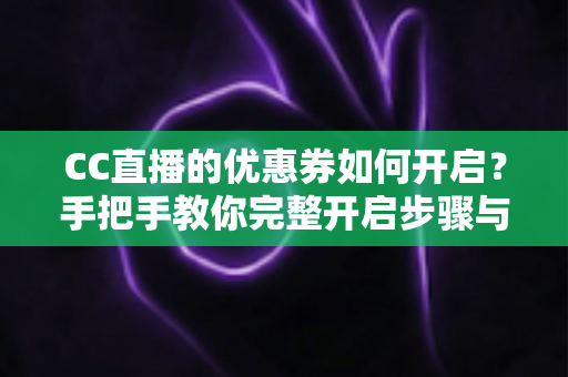 CC直播的优惠券如何开启？手把手教你完整开启步骤与使用技巧全攻略