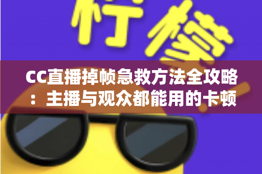 CC直播掉帧急救方法全攻略：主播与观众都能用的卡顿修复指南，快速恢复流畅直播体验