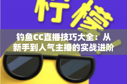 钓鱼CC直播技巧大全：从新手到人气主播的实战进阶指南