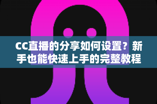 CC直播的分享如何设置？新手也能快速上手的完整教程与实用技巧