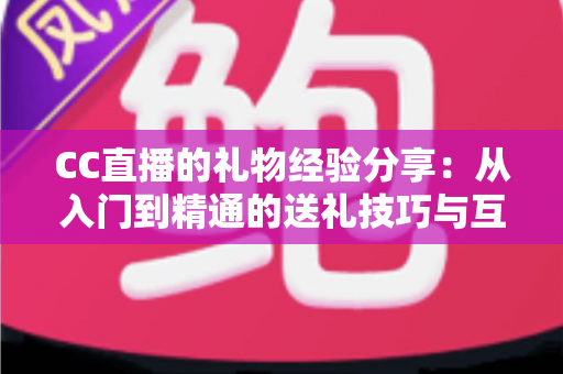 CC直播的礼物经验分享:从入门到精通的送礼技巧与互动策略实用指南 CC直播的礼物经验分享:从入门到精通的送礼技巧与互动策略实用指南