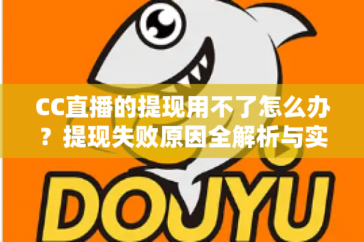 CC直播的提现用不了怎么办？提现失败原因全解析与实用解决指南