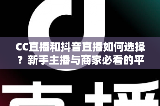 CC直播和抖音直播如何选择？新手主播与商家必看的平台对比全指南