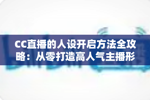 CC直播的人设开启方法全攻略:从零打造高人气主播形象的完整指南 CC直播的人设开启方法全攻略:从零打造高人气主播形象的完整指南