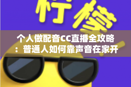 个人做配音CC直播全攻略：普通人如何靠声音在家开启直播副业变现之路