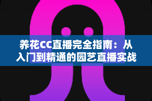 养花CC直播完全指南:从入门到精通的园艺直播实战手册 养花CC直播完全指南:从入门到精通的园艺直播实战手册