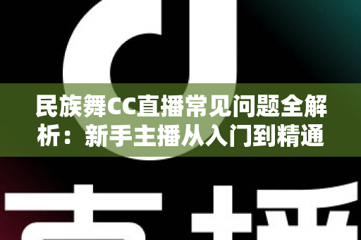 民族舞CC直播常见问题全解析：新手主播从入门到精通的实用指南