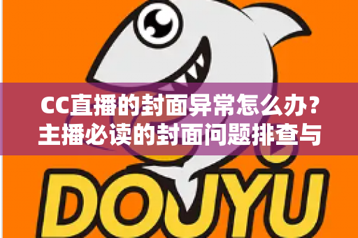 CC直播的封面异常怎么办？主播必读的封面问题排查与解决全攻略