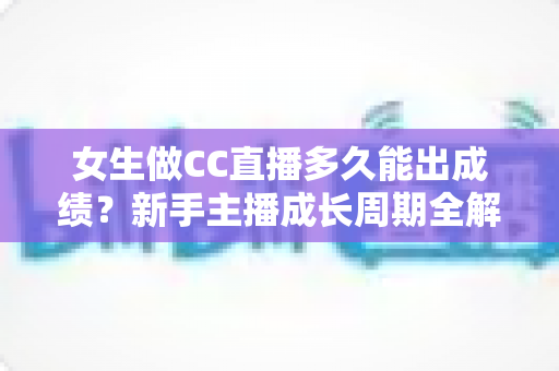 女生做CC直播多久能出成绩？新手主播成长周期全解析与快速涨粉指南