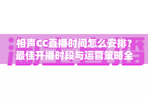 相声CC直播时间怎么安排?最佳开播时段与运营策略全解析 相声CC直播时间怎么安排?最佳开播时段与运营策略全解析