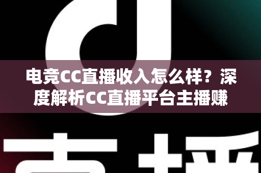 电竞CC直播收入怎么样？深度解析CC直播平台主播赚钱水平、收入构成与提升技巧全攻略