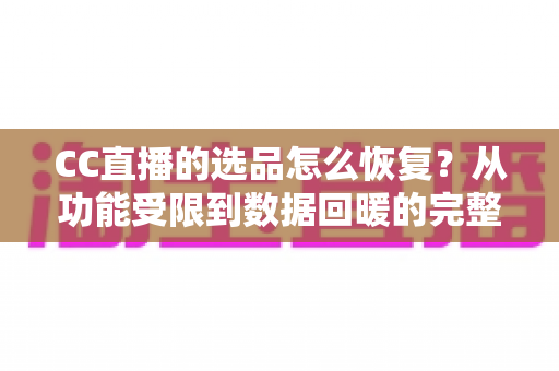 CC直播的选品怎么恢复？从功能受限到数据回暖的完整恢复指南
