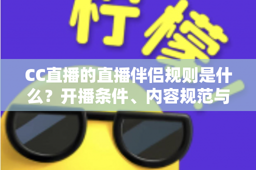 CC直播的直播伴侣规则是什么？开播条件、内容规范与违规处理一文全解析