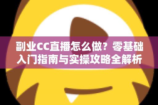 副业CC直播怎么做?零基础入门指南与实操攻略全解析 副业CC直播怎么做?零基础入门指南与实操攻略全解析