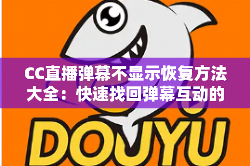 CC直播弹幕不显示恢复方法大全：快速找回弹幕互动的实用指南