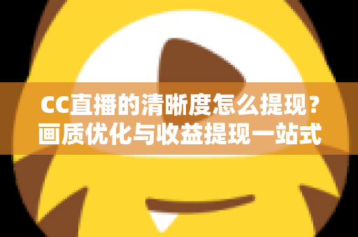 CC直播的清晰度怎么提现？画质优化与收益提现一站式实用指南
