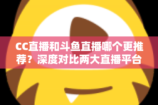 CC直播和斗鱼直播哪个更推荐?深度对比两大直播平台帮你找到最佳选择 CC直播和斗鱼直播哪个更推荐?深度对比两大直播平台帮你找到最佳选择