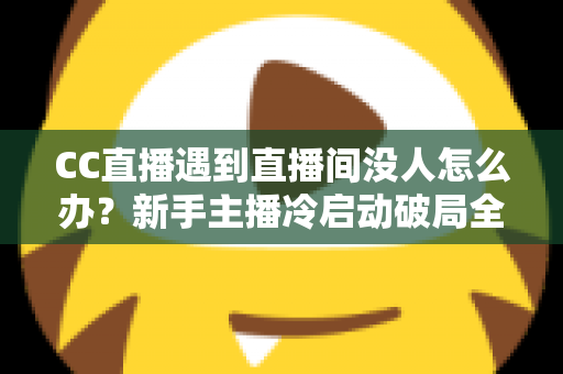 CC直播遇到直播间没人怎么办?新手主播冷启动破局全攻略,快速提升人气与粉丝黏性 CC直播遇到直播间没人怎么办?新手主播冷启动破局全攻略,快速提升人气与粉丝黏性