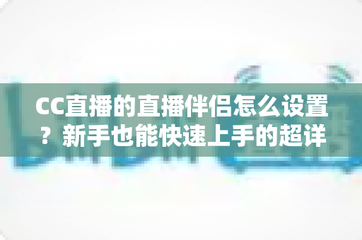 CC直播的直播伴侣怎么设置?新手也能快速上手的超详细开播指南 CC直播的直播伴侣怎么设置?新手也能快速上手的超详细开播指南
