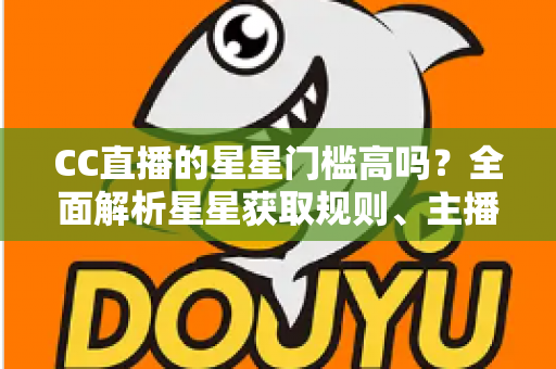 CC直播的星星门槛高吗？全面解析星星获取规则、主播成长路径与快速进阶指南