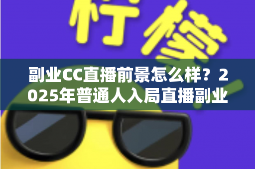 副业CC直播前景怎么样？2025年普通人入局直播副业的深度解析
