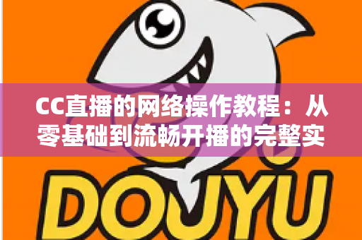 CC直播的网络操作教程：从零基础到流畅开播的完整实操指南