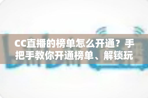 CC直播的榜单怎么开通？手把手教你开通榜单、解锁玩法、快速提升直播间人气