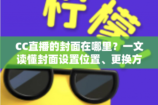 CC直播的封面在哪里?一文读懂封面设置位置、更换方法与优化技巧全攻略 CC直播的封面在哪里?一文读懂封面设置位置、更换方法与优化技巧全攻略