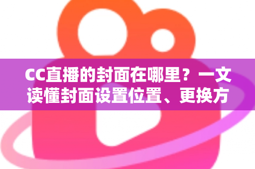 CC直播的封面在哪里？一文读懂封面设置位置、更换方法与优化技巧全攻略