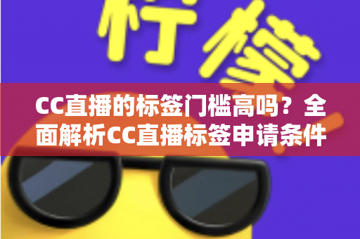 CC直播的标签门槛高吗？全面解析CC直播标签申请条件、审核标准与快速过审实用技巧