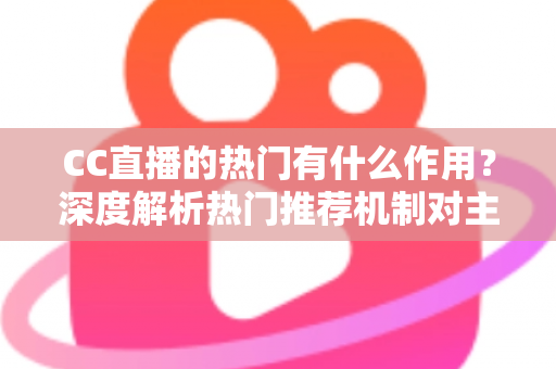 CC直播的热门有什么作用？深度解析热门推荐机制对主播、观众与平台的多重价值