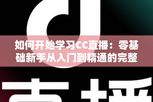 如何开始学习CC直播：零基础新手从入门到精通的完整实战指南