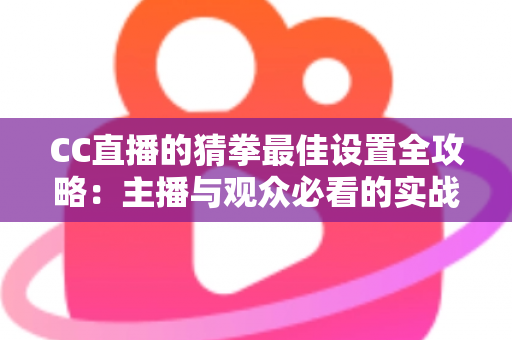 CC直播的猜拳最佳设置全攻略:主播与观众必看的实战优化指南 CC直播的猜拳最佳设置全攻略:主播与观众必看的实战优化指南